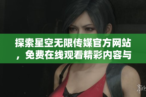 探索星空无限传媒官方网站，免费在线观看精彩内容与资源