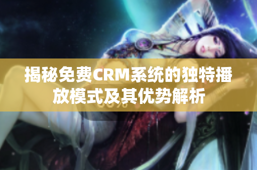 揭秘免费CRM系统的独特播放模式及其优势解析
