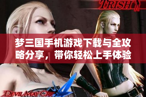梦三国手机游戏下载与全攻略分享，带你轻松上手体验游戏乐趣