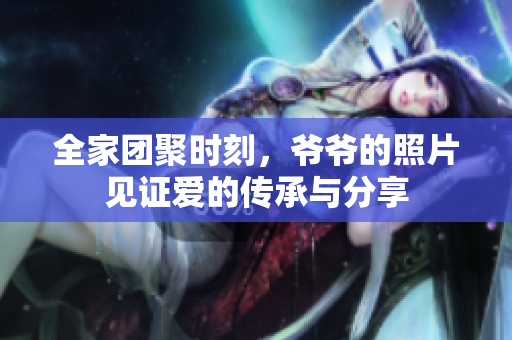 全家团聚时刻，爷爷的照片见证爱的传承与分享