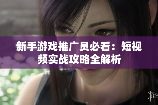 新手游戏推广员必看：短视频实战攻略全解析