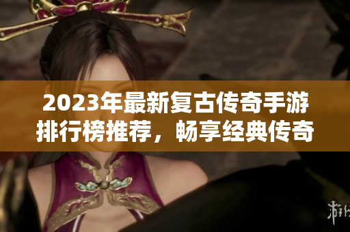 2023年最新复古传奇手游排行榜推荐，畅享经典传奇游戏乐趣