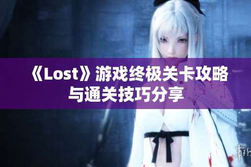 《Lost》游戏终极关卡攻略与通关技巧分享