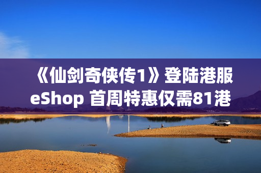 《仙剑奇侠传1》登陆港服eShop 首周特惠仅需81港币