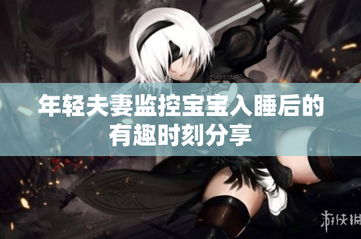 年轻夫妻监控宝宝入睡后的有趣时刻分享
