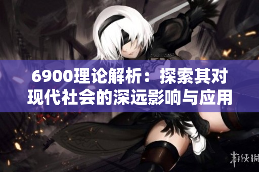 6900理论解析：探索其对现代社会的深远影响与应用