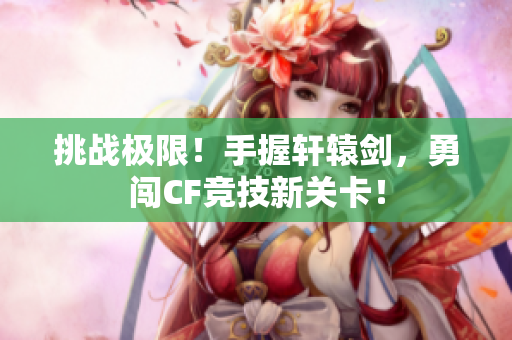 挑战极限！手握轩辕剑，勇闯CF竞技新关卡！