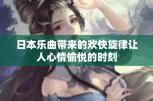 日本乐曲带来的欢快旋律让人心情愉悦的时刻