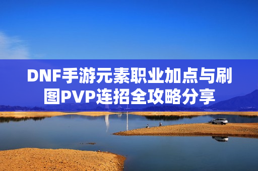 DNF手游元素职业加点与刷图PVP连招全攻略分享