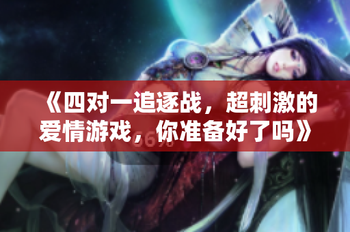 《四对一追逐战，超刺激的爱情游戏，你准备好了吗》