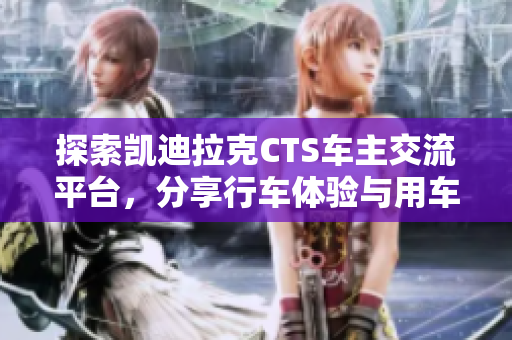探索凯迪拉克CTS车主交流平台，分享行车体验与用车心得