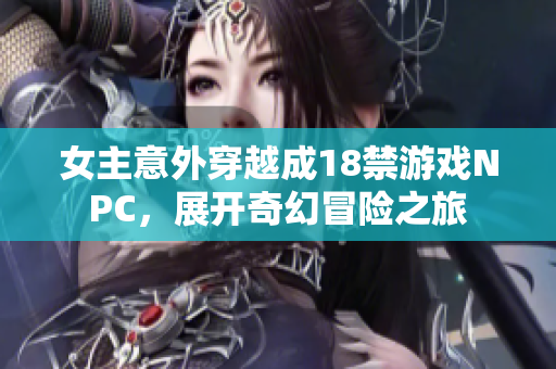 女主意外穿越成18禁游戏NPC，展开奇幻冒险之旅