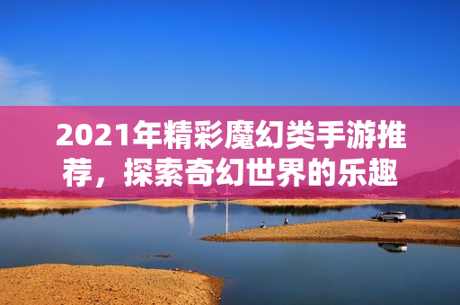 2021年精彩魔幻类手游推荐，探索奇幻世界的乐趣