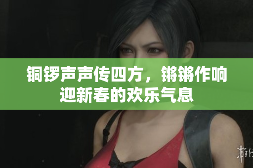 铜锣声声传四方，锵锵作响迎新春的欢乐气息