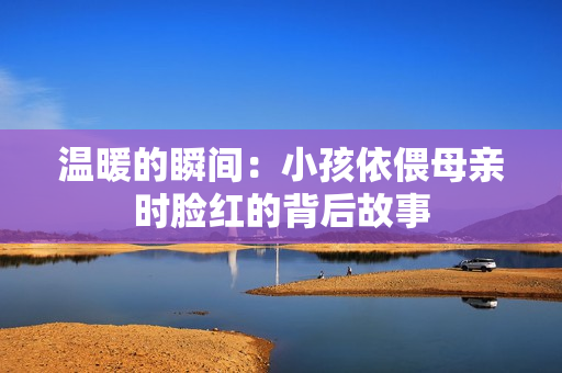 温暖的瞬间：小孩依偎母亲时脸红的背后故事