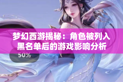 梦幻西游揭秘：角色被列入黑名单后的游戏影响分析