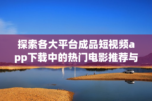 探索各大平台成品短视频app下载中的热门电影推荐与分享