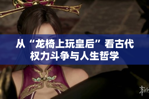从“龙椅上玩皇后”看古代权力斗争与人生哲学