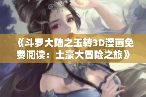 《斗罗大陆之玉转3D漫画免费阅读：土豪大冒险之旅》
