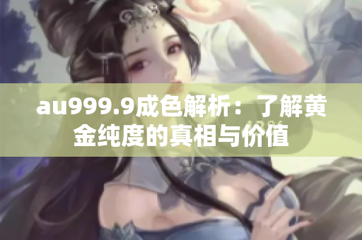 au999.9成色解析：了解黄金纯度的真相与价值
