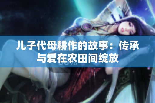 儿子代母耕作的故事：传承与爱在农田间绽放