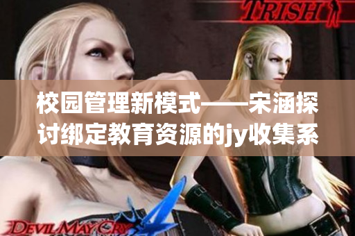 校园管理新模式——宋涵探讨绑定教育资源的jy收集系统