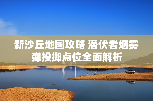 新沙丘地图攻略 潜伏者烟雾弹投掷点位全面解析