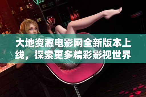 大地资源电影网全新版本上线，探索更多精彩影视世界！