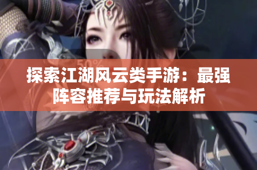 探索江湖风云类手游：最强阵容推荐与玩法解析