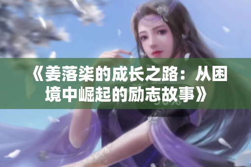 《姜落柒的成长之路：从困境中崛起的励志故事》