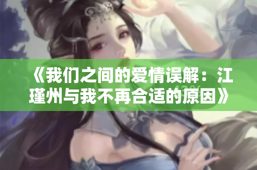 《我们之间的爱情误解：江瑾州与我不再合适的原因》