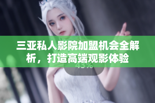 三亚私人影院加盟机会全解析，打造高端观影体验