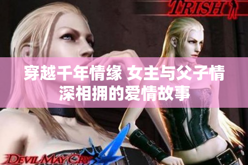 穿越千年情缘 女主与父子情深相拥的爱情故事