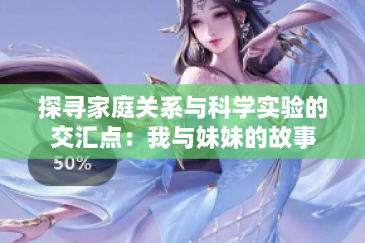 探寻家庭关系与科学实验的交汇点：我与妹妹的故事