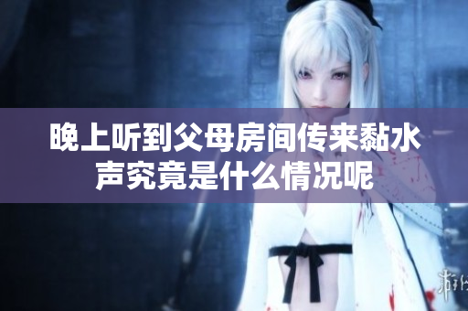 晚上听到父母房间传来黏水声究竟是什么情况呢