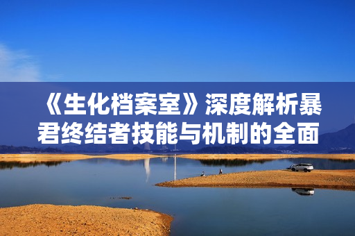 《生化档案室》深度解析暴君终结者技能与机制的全面指南