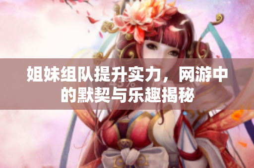 姐妹组队提升实力，网游中的默契与乐趣揭秘