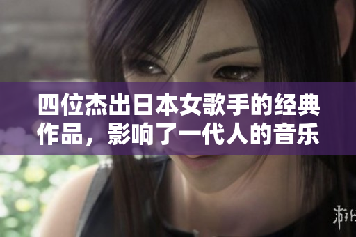 四位杰出日本女歌手的经典作品，影响了一代人的音乐记忆