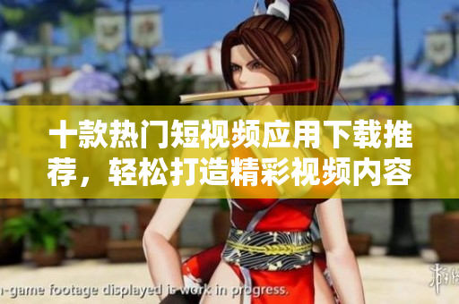 十款热门短视频应用下载推荐，轻松打造精彩视频内容