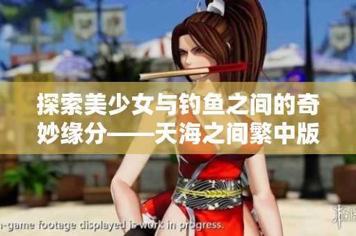 探索美少女与钓鱼之间的奇妙缘分——天海之间繁中版二月浪全新体验