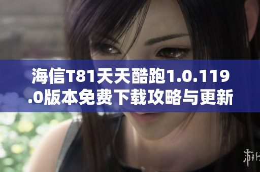 海信T81天天酷跑1.0.119.0版本免费下载攻略与更新信息