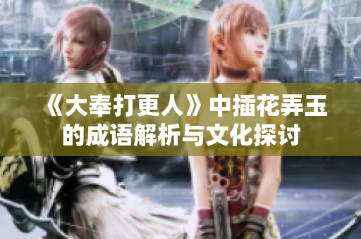 《大奉打更人》中插花弄玉的成语解析与文化探讨