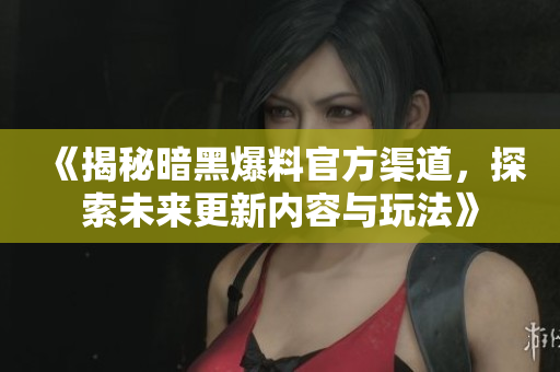 《揭秘暗黑爆料官方渠道，探索未来更新内容与玩法》