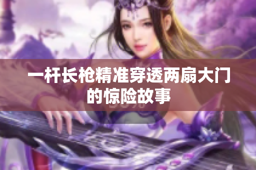 一杆长枪精准穿透两扇大门的惊险故事