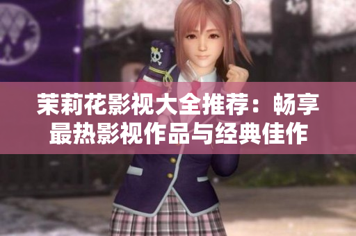 茉莉花影视大全推荐：畅享最热影视作品与经典佳作