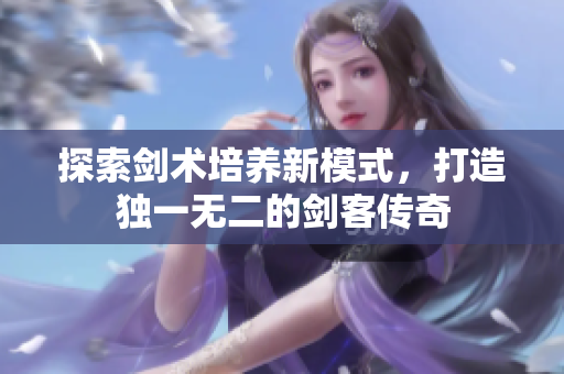 探索剑术培养新模式，打造独一无二的剑客传奇