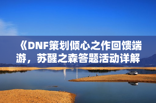 《DNF策划倾心之作回馈端游，苏醒之森答题活动详解》