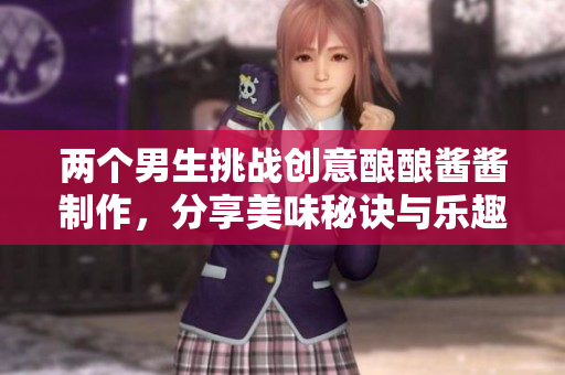 两个男生挑战创意酿酿酱酱制作，分享美味秘诀与乐趣