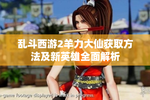 乱斗西游2羊力大仙获取方法及新英雄全面解析