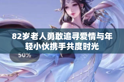82岁老人勇敢追寻爱情与年轻小伙携手共度时光